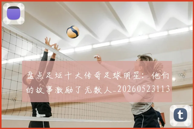 盘点足坛十大传奇足球明星：他们的故事激励了无数人_20260523113555