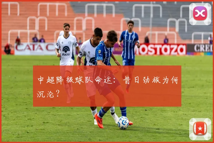 中超降级球队命运:昔日劲旅为何沉沦?