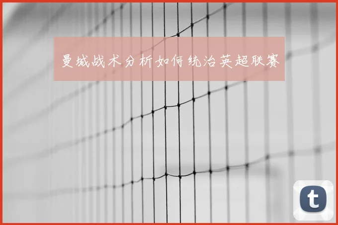 曼城战术分析如何统治英超联赛