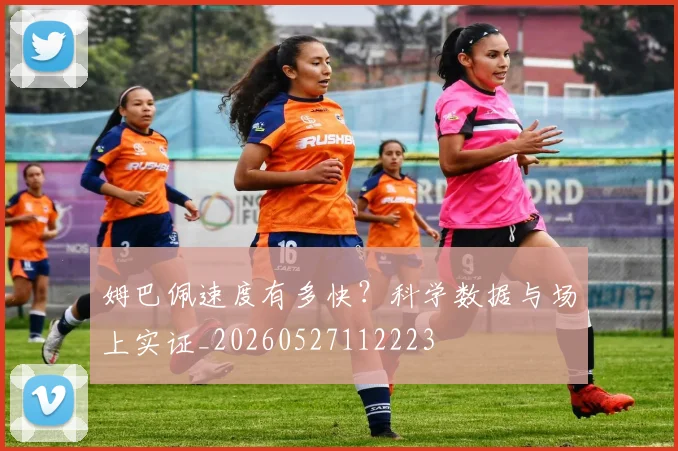 姆巴佩速度有多快？科学数据与场上实证_20260527112223