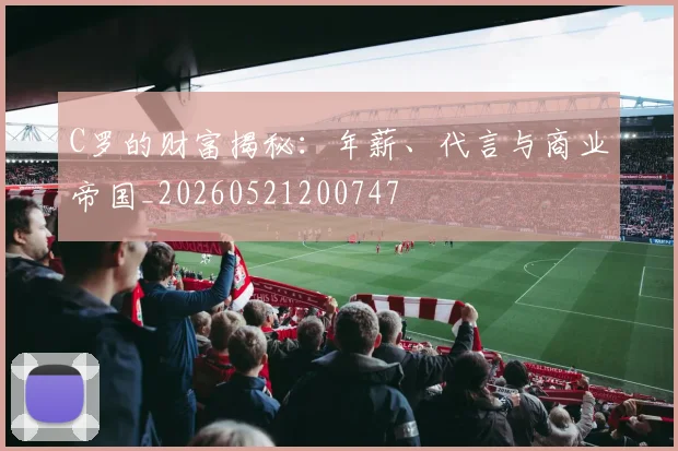 C罗的财富揭秘:年薪、代言与商业帝国_20260521200747