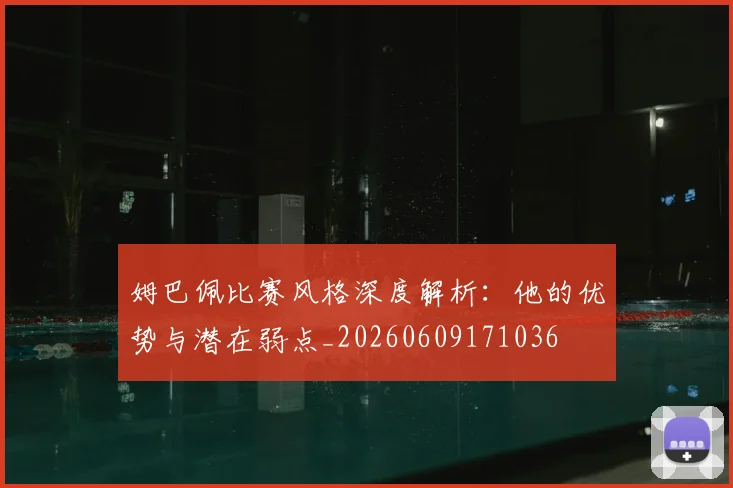 姆巴佩比赛风格深度解析：他的优势与潜在弱点_20260609171036