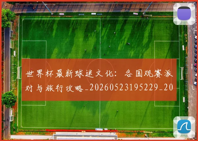 世界杯最新球迷文化：各国观赛派对与旅行攻略_20260523195229_20260607160625