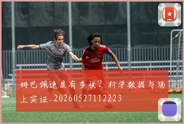 姆巴佩速度有多快？科学数据与场上实证_20260527112223