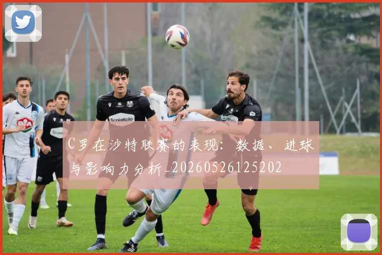 C罗在沙特联赛的表现：数据、进球与影响力分析_20260526125202