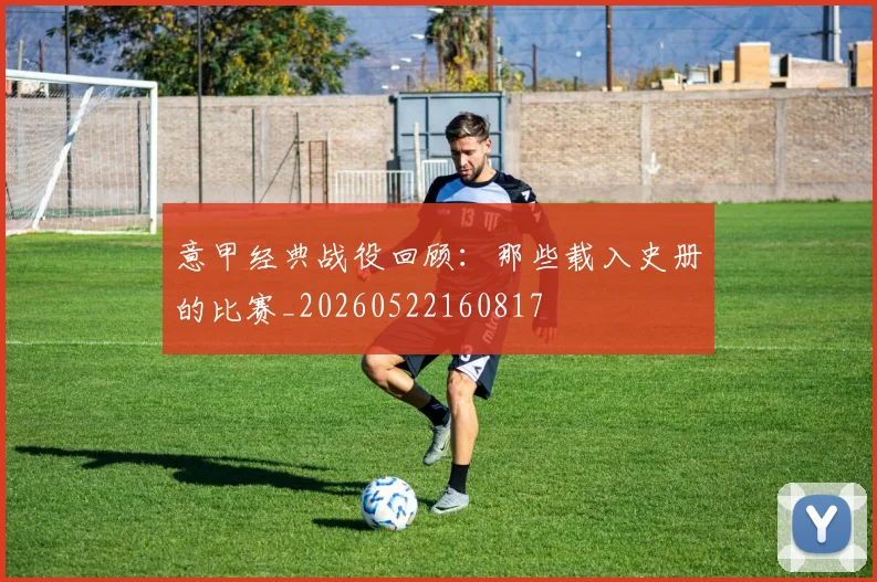 意甲经典战役回顾:那些载入史册的比赛_20260522160817