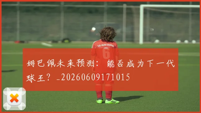 姆巴佩未来预测：能否成为下一代球王？_20260609171015