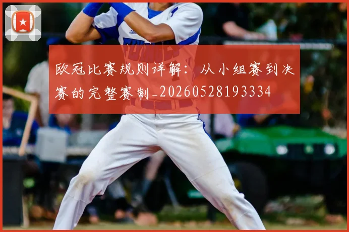 欧冠比赛规则详解:从小组赛到决赛的完整赛制_20260528193334