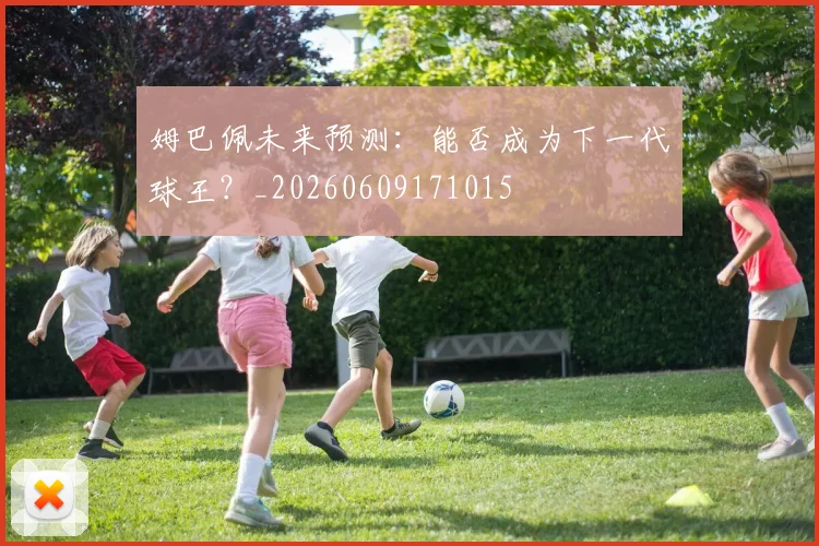 姆巴佩未来预测：能否成为下一代球王？_20260609171015