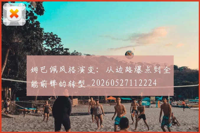 姆巴佩风格演变：从边路爆点到全能前锋的转型_20260527112224