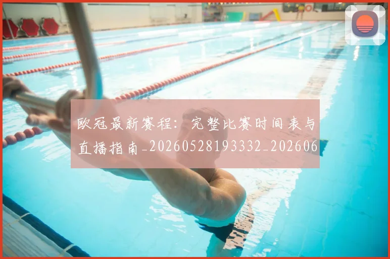 欧冠最新赛程:完整比赛时间表与直播指南_20260528193332_20260610165947