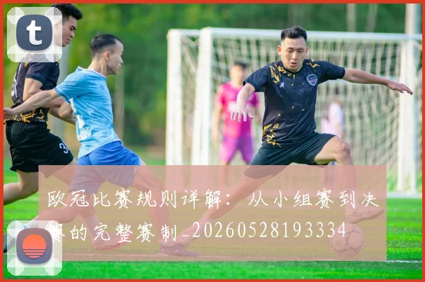欧冠比赛规则详解:从小组赛到决赛的完整赛制_20260528193334