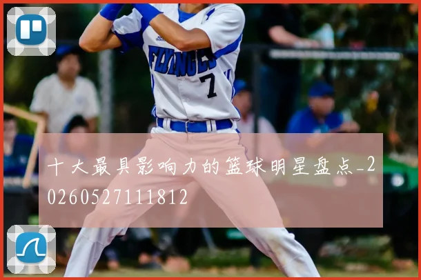 十大最具影响力的篮球明星盘点_20260527111812