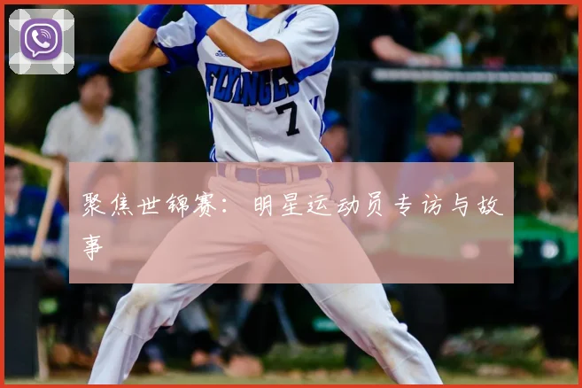 聚焦世锦赛:明星运动员专访与故事