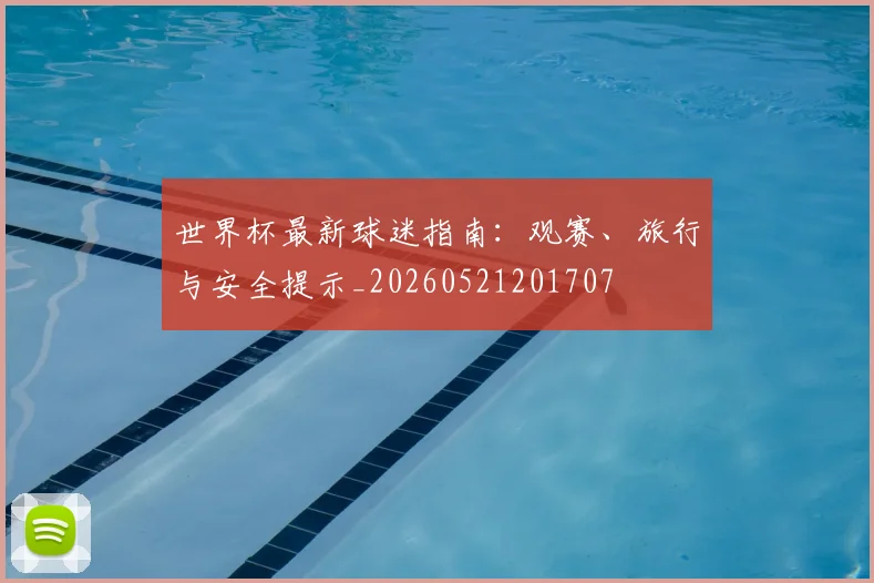 世界杯最新球迷指南：观赛、旅行与安全提示_20260521201707