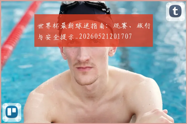 世界杯最新球迷指南：观赛、旅行与安全提示_20260521201707