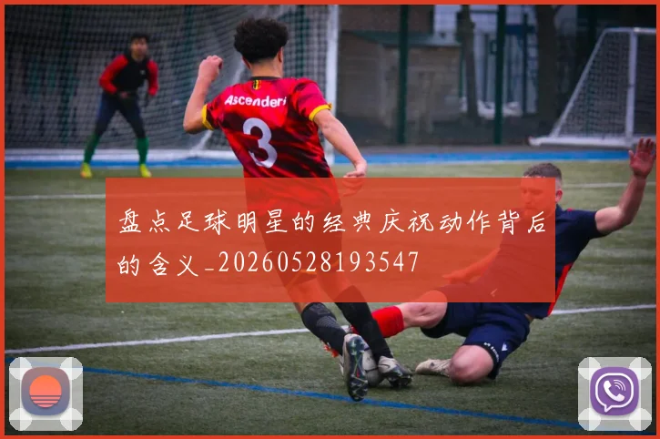 盘点足球明星的经典庆祝动作背后的含义_20260528193547