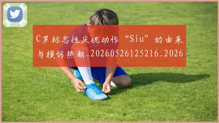 C罗标志性庆祝动作“Siu”的由来与模仿热潮_20260526125216_20260606165435
