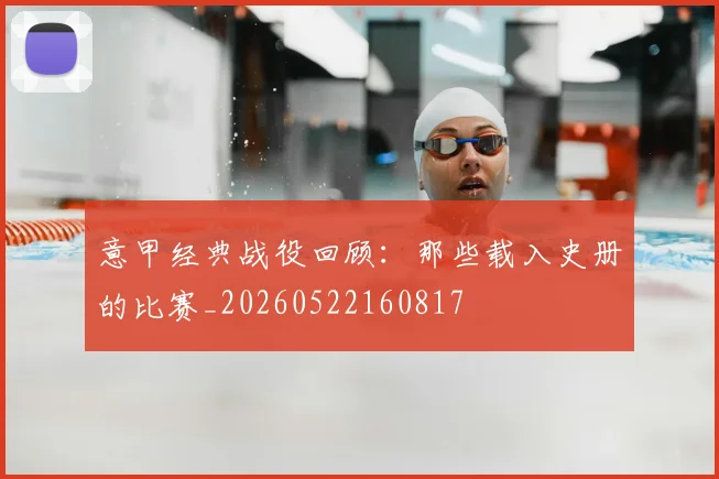 意甲经典战役回顾:那些载入史册的比赛_20260522160817