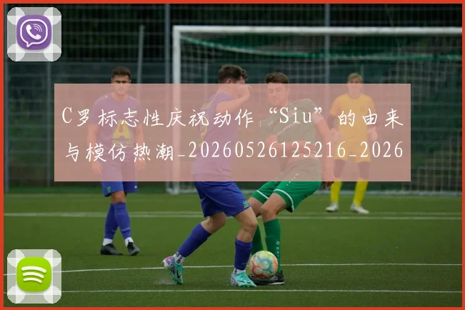 C罗标志性庆祝动作“Siu”的由来与模仿热潮_20260526125216_20260606165435