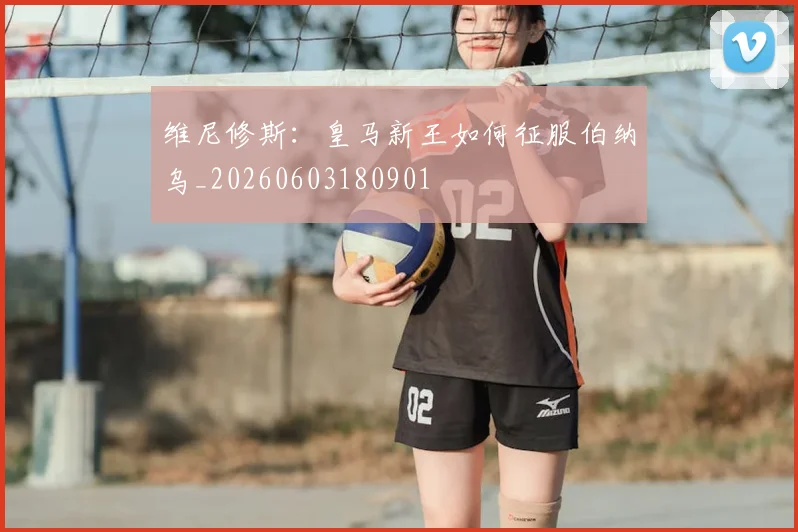 维尼修斯:皇马新王如何征服伯纳乌_20260603180901