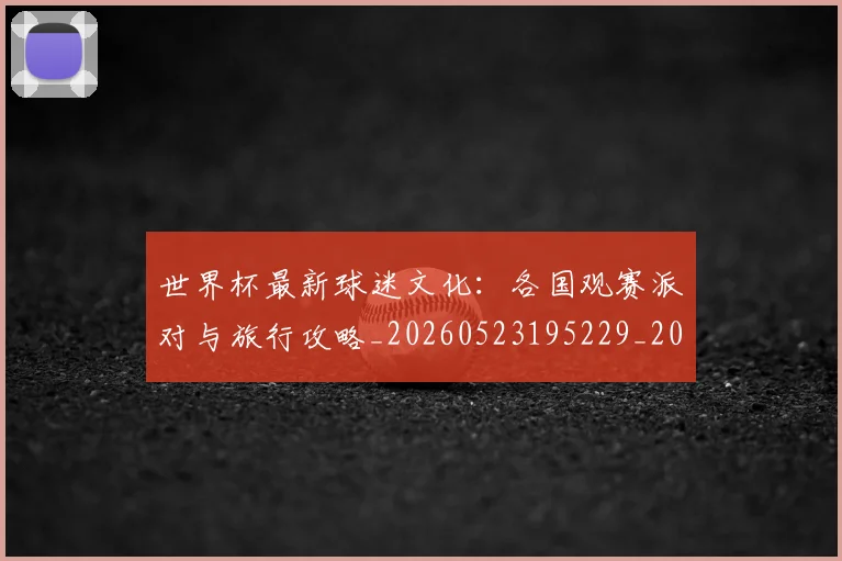 世界杯最新球迷文化：各国观赛派对与旅行攻略_20260523195229_20260607160625